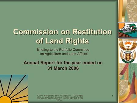 TODAY IS BETTER THAN YESTERDAY, TOGETHER WE WILL MAKE TOMORROW MUCH BETTER THAN TODAY 1 Commission on Restitution of Land Rights B riefing to the Portfolio.