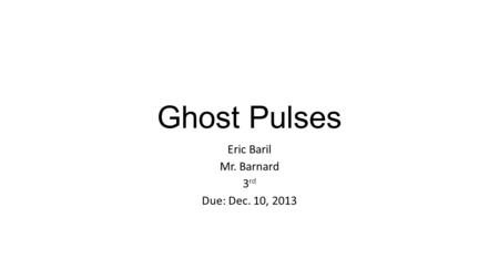 Ghost Pulses Eric Baril Mr. Barnard 3 rd Due: Dec. 10, 2013.