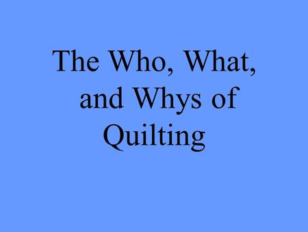 The Who, What, and Whys of Quilting. What Is a Quilt? Two layers of decorative cloth with a layer of stuffing between each piece Serves many purposes.