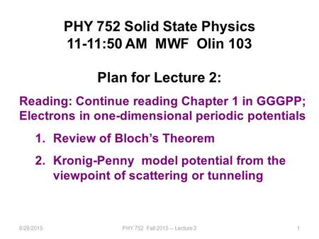 8/28/2015PHY 752 Fall 2015 -- Lecture 21 PHY 752 Solid State Physics 11-11:50 AM MWF Olin 103 Plan for Lecture 2: Reading: Continue reading Chapter 1 in.