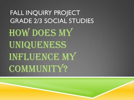 FALL INQUIRY PROJECT GRADE 2/3 SOCIAL STUDIES How Does My Uniqueness Influence My Community?