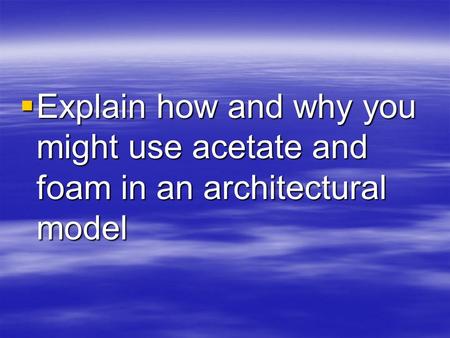  Explain how and why you might use acetate and foam in an architectural model.