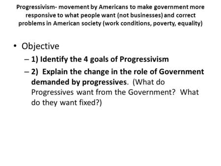 Progressivism- movement by Americans to make government more responsive to what people want (not businesses) and correct problems in American society (work.