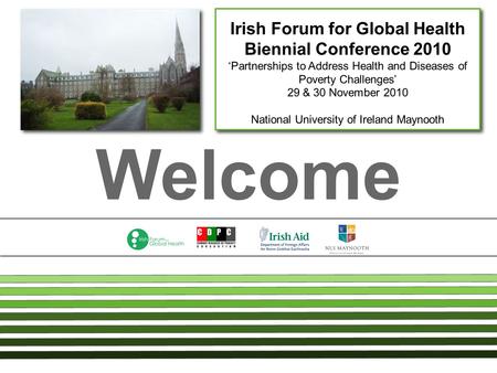 Welcome Irish Forum for Global Health Biennial Conference 2010 ‘Partnerships to Address Health and Diseases of Poverty Challenges’ 29 & 30 November 2010.