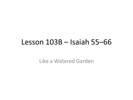 Lesson 103B – Isaiah 55–66 Like a Watered Garden.