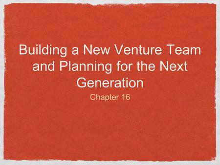 Building a New Venture Team and Planning for the Next Generation Chapter 16.