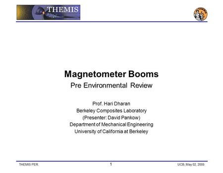 THEMIS PER 1 UCB, May 02, 2005 Magnetometer Booms Pre Environmental Review Prof. Hari Dharan Berkeley Composites Laboratory (Presenter: David Pankow) Department.