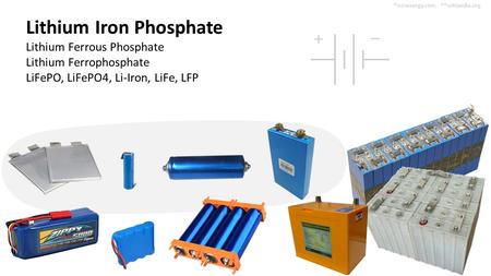 Lithium Iron Phosphate Lithium Ferrous Phosphate Lithium Ferrophosphate LiFePO, LiFePO4, Li-Iron, LiFe, LFP 4 types of cells (3.2V/cell). Many multi-cell.