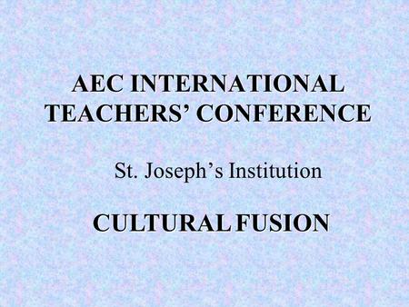 AEC INTERNATIONAL TEACHERS’ CONFERENCE St. Joseph’s Institution CULTURAL FUSION.