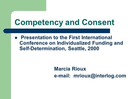 Competency and Consent Presentation to the First International Conference on Individualized Funding and Self-Determination, Seattle, 2000 Marcia Rioux.