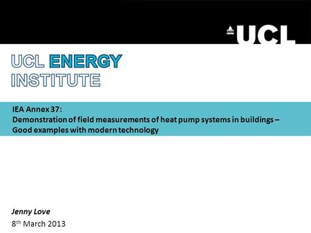 IEA Annex 37: Demonstration of field measurements of heat pump systems in buildings – Good examples with modern technology Jenny Love 8 th March 2013.