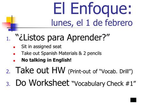 El Enfoque: lunes, el 1 de febrero 1. “¿Listos para Aprender?” Sit in assigned seat Take out Spanish Materials & 2 pencils No talking in English! 2. Take.