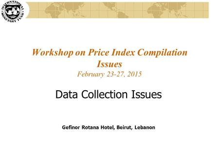 Workshop on Price Index Compilation Issues February 23-27, 2015 Data Collection Issues Gefinor Rotana Hotel, Beirut, Lebanon.