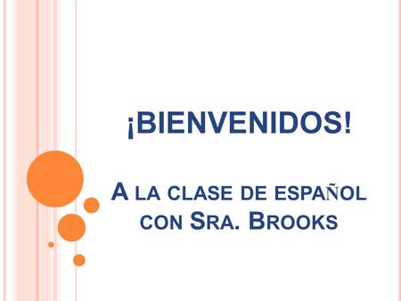 ¡BIENVENIDOS! A LA CLASE DE ESPA Ñ OL CON S RA. B ROOKS.