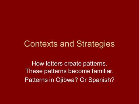 Contexts and Strategies How letters create patterns. These patterns become familiar. Patterns in Ojibwa? Or Spanish?