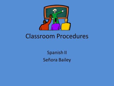 Classroom Procedures Spanish II Señora Bailey Language Learning Practices Listening Speaking You will receive points for participating in these practices.