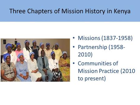 Three Chapters of Mission History in Kenya Missions (1837-1958) Partnership (1958- 2010) Communities of Mission Practice (2010 to present)