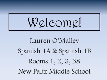 Welcome! Lauren O’Malley Spanish 1A & Spanish 1B Rooms 1, 2, 3, 38 New Paltz Middle School.