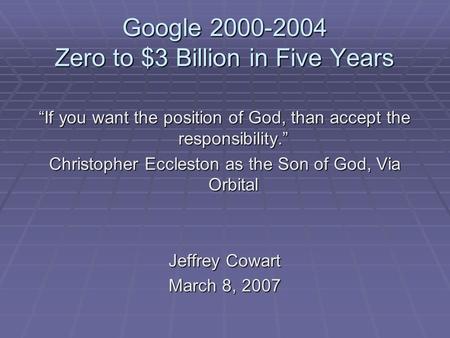 Google 2000-2004 Zero to $3 Billion in Five Years “If you want the position of God, than accept the responsibility.” Christopher Eccleston as the Son of.