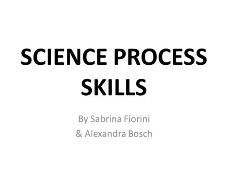 SCIENCE PROCESS SKILLS By Sabrina Fiorini & Alexandra Bosch.