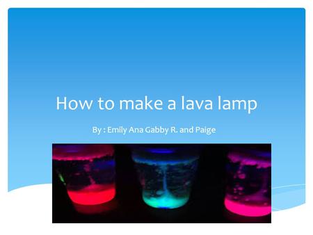 How to make a lava lamp By : Emily Ana Gabby R. and Paige.