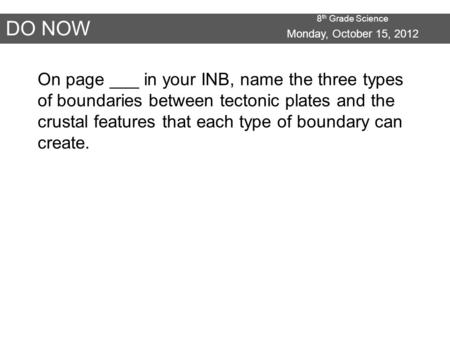 8 th Grade Science DO NOW Monday, October 15, 2012 On page ___ in your INB, name the three types of boundaries between tectonic plates and the crustal.