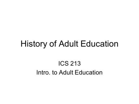 History of Adult Education ICS 213 Intro. to Adult Education.