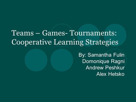 Teams – Games- Tournaments: Cooperative Learning Strategies By: Samantha Fulin Domonique Ragni Andrew Peshkur Alex Hetsko.