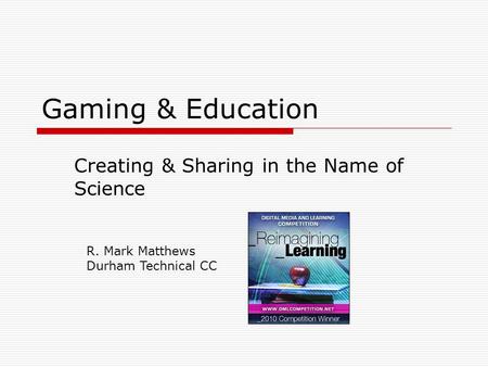 Gaming & Education Creating & Sharing in the Name of Science R. Mark Matthews Durham Technical CC.