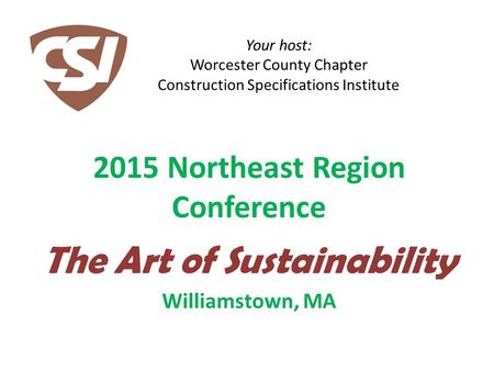 Your host: Worcester County Chapter Construction Specifications Institute 2015 Northeast Region Conference The Art of Sustainability Williamstown, MA.