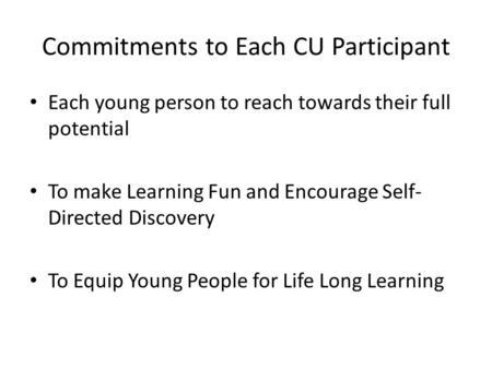 Commitments to Each CU Participant Each young person to reach towards their full potential To make Learning Fun and Encourage Self- Directed Discovery.