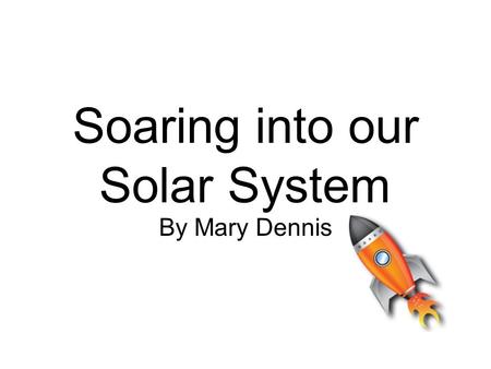 Soaring into our Solar System By Mary Dennis Are we the only planet? To answer this we must become EXPLORERS! While exploring, you will find out: How.