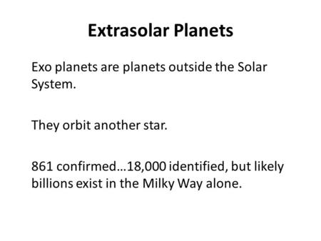 Extrasolar Planets Exo planets are planets outside the Solar System. They orbit another star. 861 confirmed…18,000 identified, but likely billions exist.