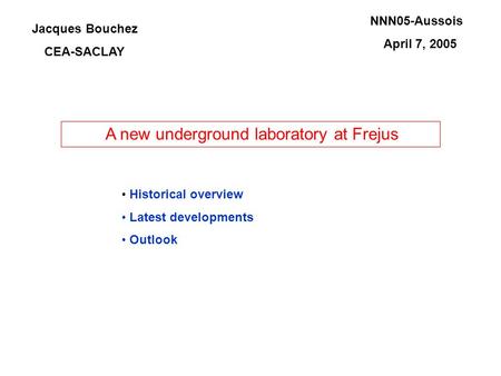 A new underground laboratory at Frejus Jacques Bouchez CEA-SACLAY NNN05-Aussois April 7, 2005 Historical overview Latest developments Outlook.