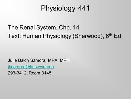 Physiology 441 The Renal System, Chp. 14 Text: Human Physiology (Sherwood), 6 th Ed. Julie Balch Samora, MPA, MPH 293-3412, Room 3145.