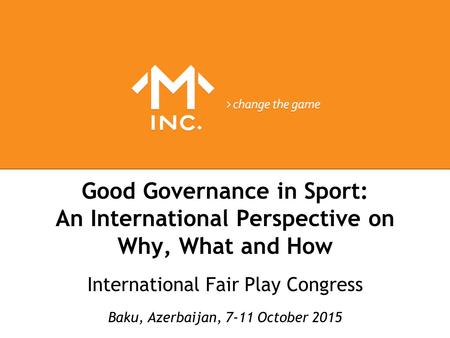 Good Governance in Sport: An International Perspective on Why, What and How International Fair Play Congress Baku, Azerbaijan, 7-11 October 2015.