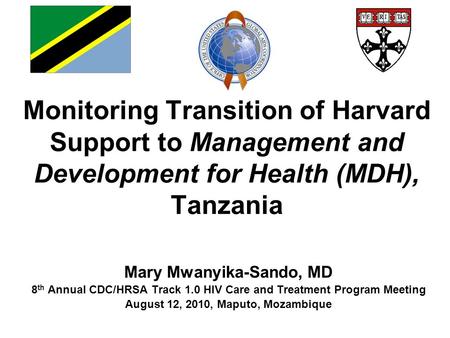 Monitoring Transition of Harvard Support to Management and Development for Health (MDH), Tanzania Mary Mwanyika-Sando, MD 8 th Annual CDC/HRSA Track 1.0.