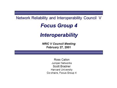 Focus Group 4 Interoperability NRIC V Council Meeting February 27, 2001 Ross Callon Juniper Networks Scott Bradner Harvard University Co-chairs, Focus.