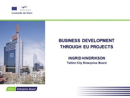 BUSINESS DEVELOPMENT THROUGH EU PROJECTS INGRID HINDRIKSON Tallinn City Enterprise Board.