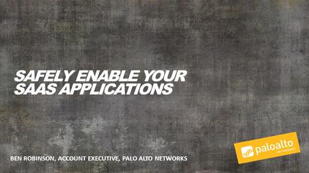 BEN ROBINSON, ACCOUNT EXECUTIVE, PALO ALTO NETWORKS SAFELY ENABLE YOUR SAAS APPLICATIONS.