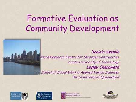 Formative Evaluation as Community Development Daniela Stehlik Alcoa Research Centre for Stronger Communities Curtin University of Technology Lesley Chenoweth.