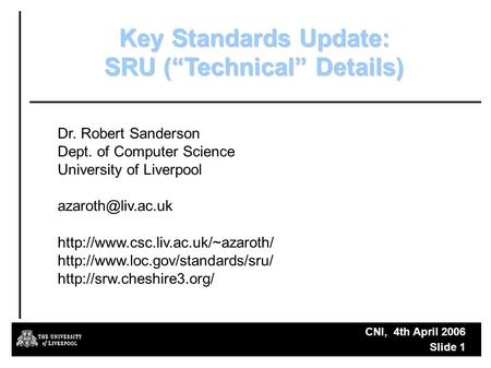 CNI, 4th April 2006 Slide 1 Key Standards Update: SRU (“Technical” Details) Dr. Robert Sanderson Dept. of Computer Science University of Liverpool