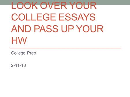 LOOK OVER YOUR COLLEGE ESSAYS AND PASS UP YOUR HW College Prep 2-11-13.