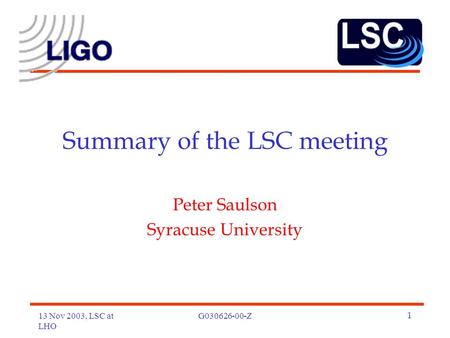 13 Nov 2003, LSC at LHO G030626-00-Z1 Summary of the LSC meeting Peter Saulson Syracuse University.