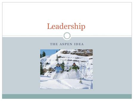 THE ASPEN IDEA Leadership. Aspen and Leadership The Aspen Ideas festival, which is held at the Aspen Institute, is a festival which brings together many.