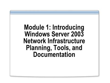 Module 1: Introducing Windows Server 2003 Network Infrastructure Planning, Tools, and Documentation.