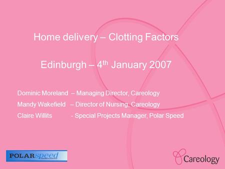 Home delivery – Clotting Factors Edinburgh – 4 th January 2007 Dominic Moreland – Managing Director, Careology Mandy Wakefield – Director of Nursing, Careology.