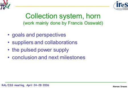 RAL/ISS meeting, April 24-28 2006 Marcos Dracos Collection system, horn (work mainly done by Francis Osswald) goals and perspectives suppliers and collaborations.