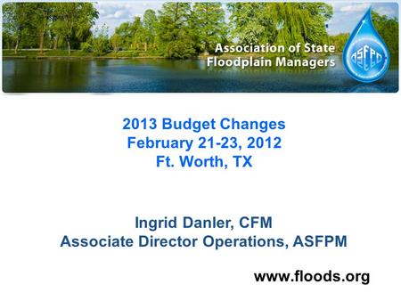 2013 Budget Changes February 21-23, 2012 Ft. Worth, TX www.floods.org Ingrid Danler, CFM Associate Director Operations, ASFPM.