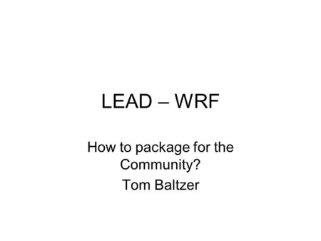 LEAD – WRF How to package for the Community? Tom Baltzer.